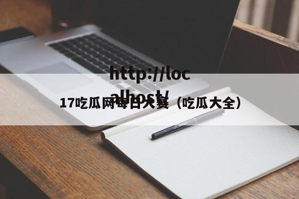 17吃瓜网每日大赛（吃瓜大全）