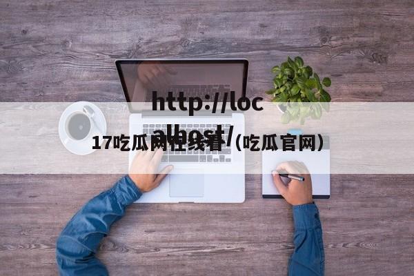 17吃瓜网在线看（吃瓜官网）